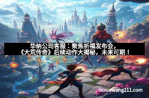 华纳公司客服：聚焦祈福发布会，《大荒传奇》后续动作大揭秘，未来可期！