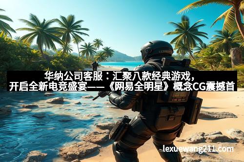 华纳公司客服：汇聚八款经典游戏，开启全新电竞盛宴——《网易全明星》概念CG震撼首曝
