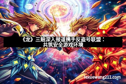 《龙》三赔深入报道携手反盗号联盟：共筑安全游戏环境