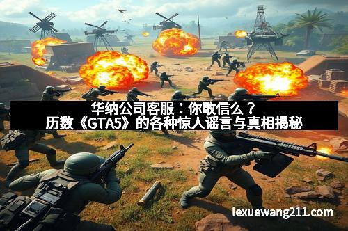华纳公司客服：你敢信么？历数《GTA5》的各种惊人谣言与真相揭秘