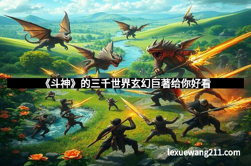 《斗神》的三千世界玄幻巨著给你好看